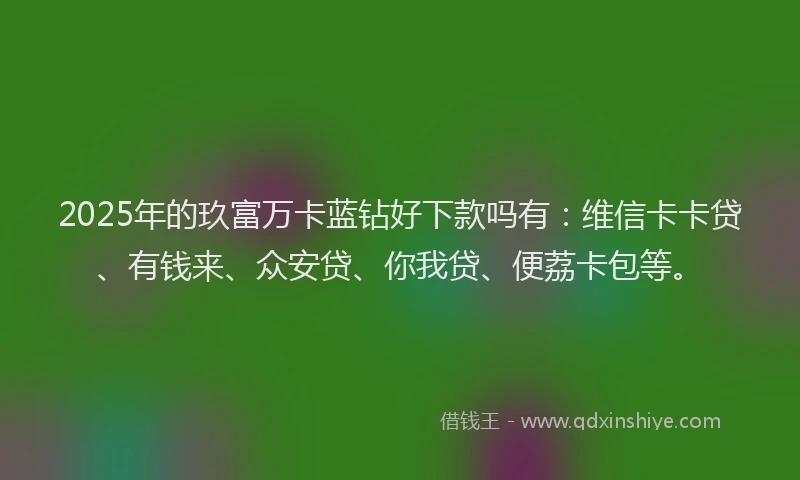 2025年的玖富万卡蓝钻好下款吗有：维信卡卡贷、有钱来、众安贷、你我贷、便荔卡包等。
