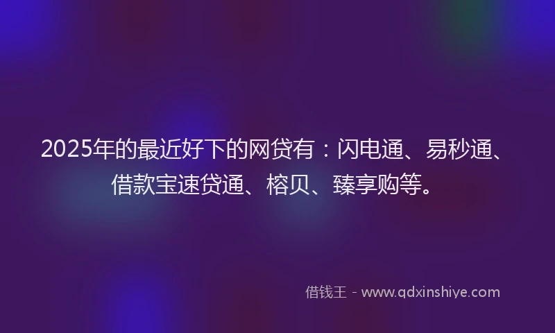 2025年的最近好下的网贷有：闪电通、易秒通、借款宝速贷通、榕贝、臻享购等。