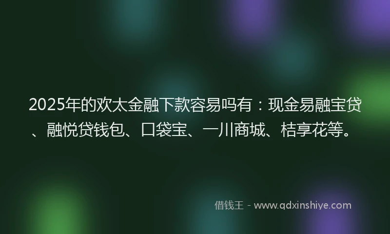 2025年的欢太金融下款容易吗有：现金易融宝贷、融悦贷钱包、口袋宝、一川商城、桔享花等。