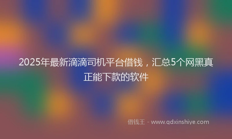 2025年最新滴滴司机平台借钱，汇总5个网黑真正能下款的软件