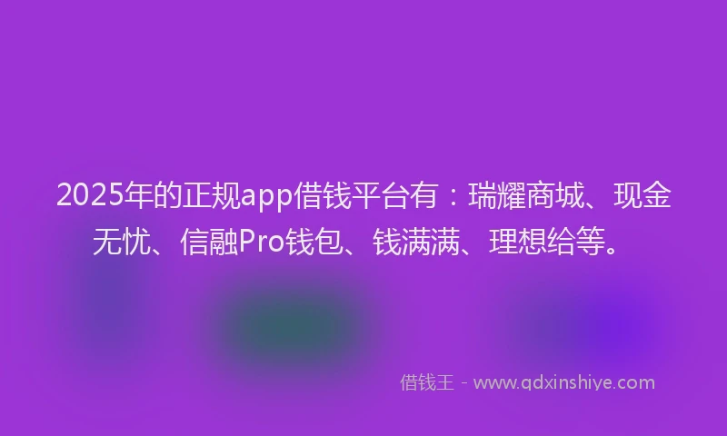 2025年的正规app借钱平台有：瑞耀商城、现金无忧、信融Pro钱包、钱满满、理想给等。