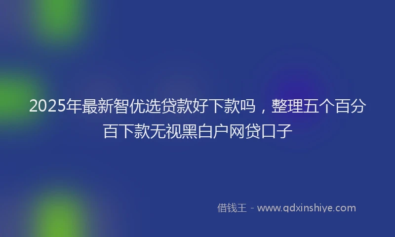 2025年最新智优选贷款好下款吗，整理五个百分百下款无视黑白户网贷口子