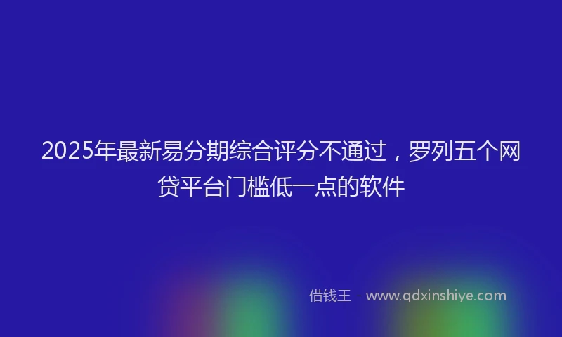 2025年最新易分期综合评分不通过，罗列五个网贷平台门槛低一点的软件