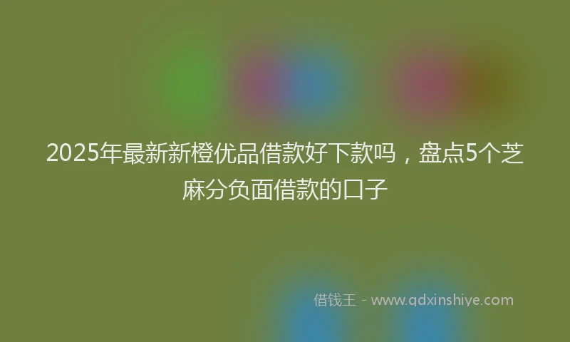 2025年最新新橙优品借款好下款吗，盘点5个芝麻分负面借款的口子