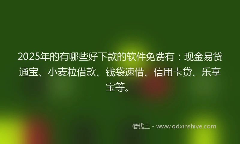 2025年的有哪些好下款的软件免费有：现金易贷通宝、小麦粒借款、钱袋速借、信用卡贷、乐享宝等。