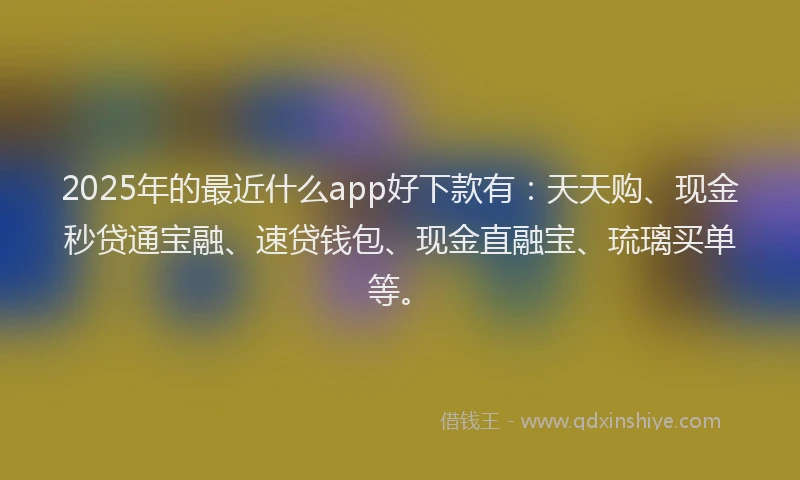2025年的最近什么app好下款有：天天购、现金秒贷通宝融、速贷钱包、现金直融宝、琉璃买单等。