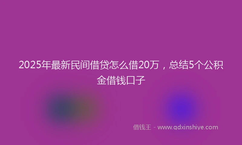 2025年最新民间借贷怎么借20万，总结5个公积金借钱口子