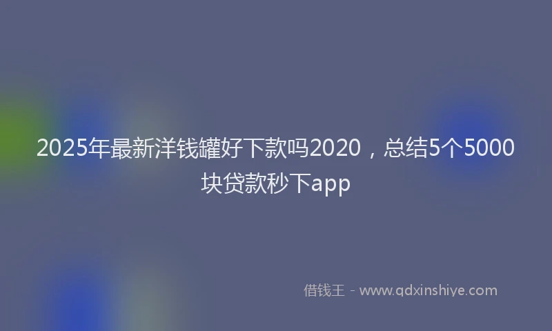 2025年最新洋钱罐好下款吗2020，总结5个5000块贷款秒下app