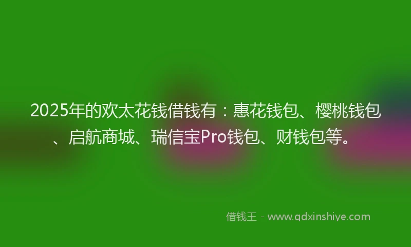 2025年的欢太花钱借钱有：惠花钱包、樱桃钱包、启航商城、瑞信宝Pro钱包、财钱包等。