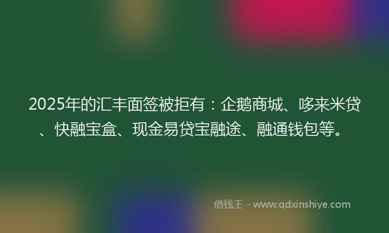 2025年的汇丰面签被拒有：企鹅商城、哆来米贷、快融宝盒、现金易贷宝融途、融通钱包等。