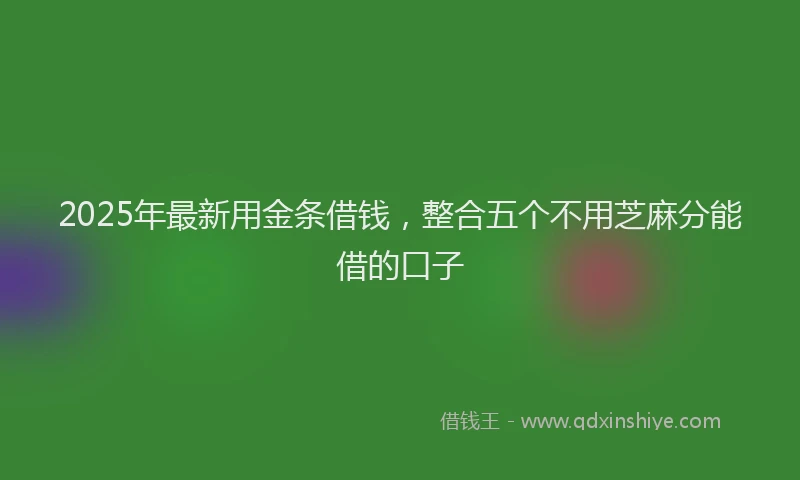 2025年最新用金条借钱，整合五个不用芝麻分能借的口子