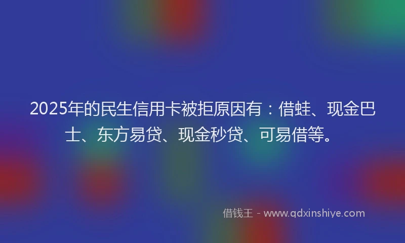2025年的民生信用卡被拒原因有：借蛙、现金巴士、东方易贷、现金秒贷、可易借等。