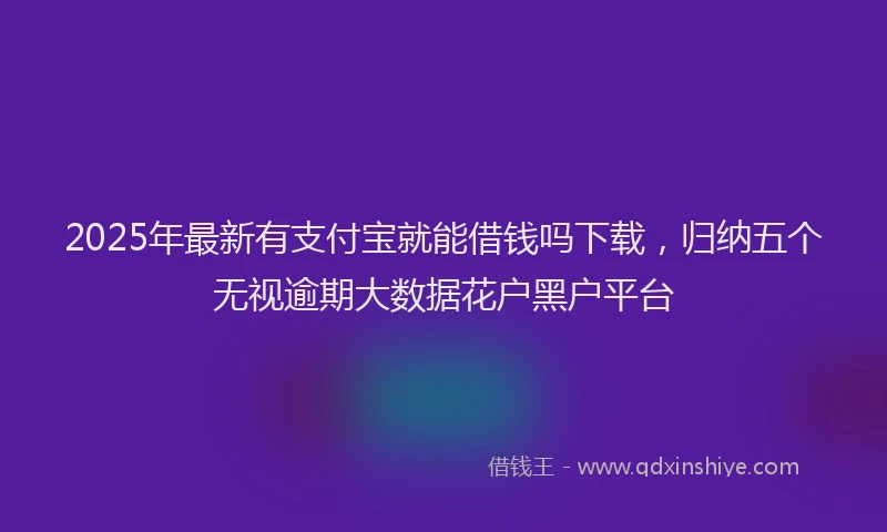 2025年最新有支付宝就能借钱吗下载，归纳五个无视逾期大数据花户黑户平台