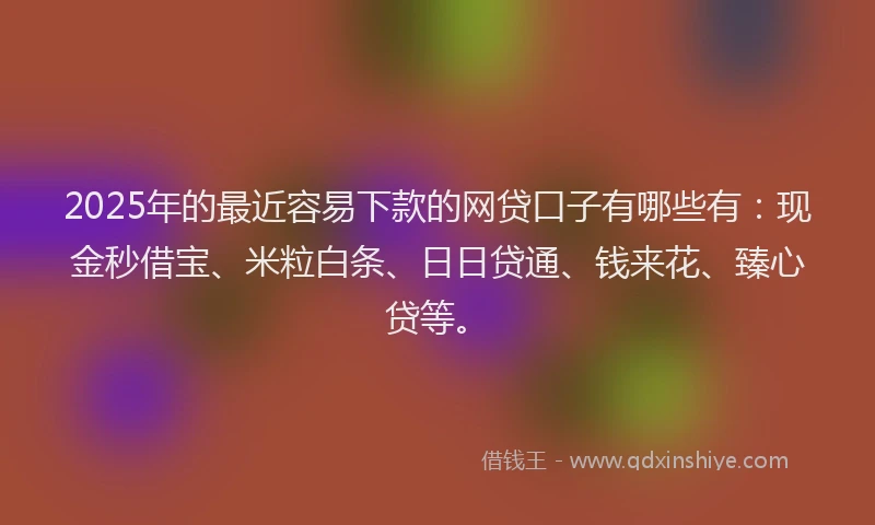 2025年的最近容易下款的网贷口子有哪些有：现金秒借宝、米粒白条、日日贷通、钱来花、臻心贷等。