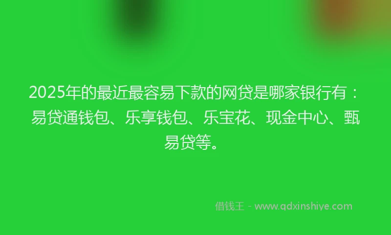 2025年的最近最容易下款的网贷是哪家银行有：易贷通钱包、乐享钱包、乐宝花、现金中心、甄易贷等。