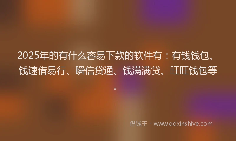 2025年的有什么容易下款的软件有：有钱钱包、钱速借易行、瞬信贷通、钱满满贷、旺旺钱包等。
