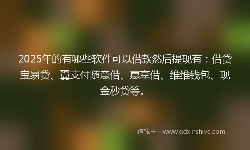 2025年的有哪些软件可以借款然后提现有：借贷宝易贷、翼支付随意借、惠享借、维维钱包、现金秒贷等。