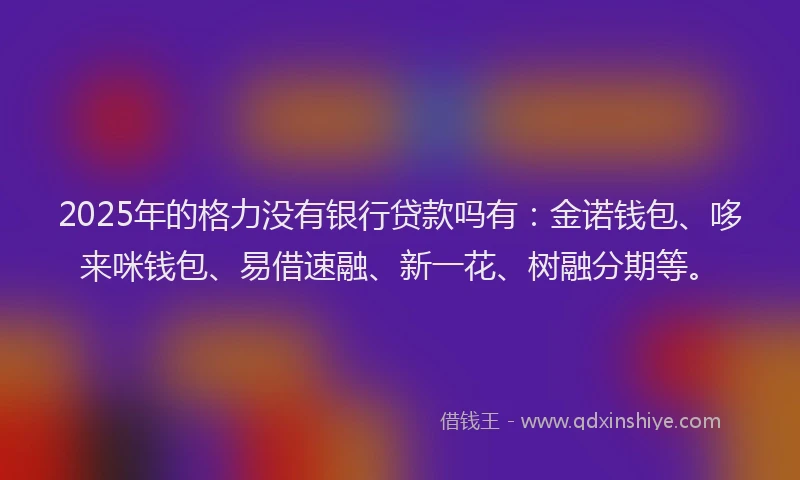 2025年的格力没有银行贷款吗有：金诺钱包、哆来咪钱包、易借速融、新一花、树融分期等。
