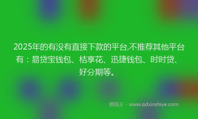 2025年的有没有直接下款的平台,不推荐其他平台有：易贷宝钱包、桔享花、迅捷钱包、时时贷、好分期等。