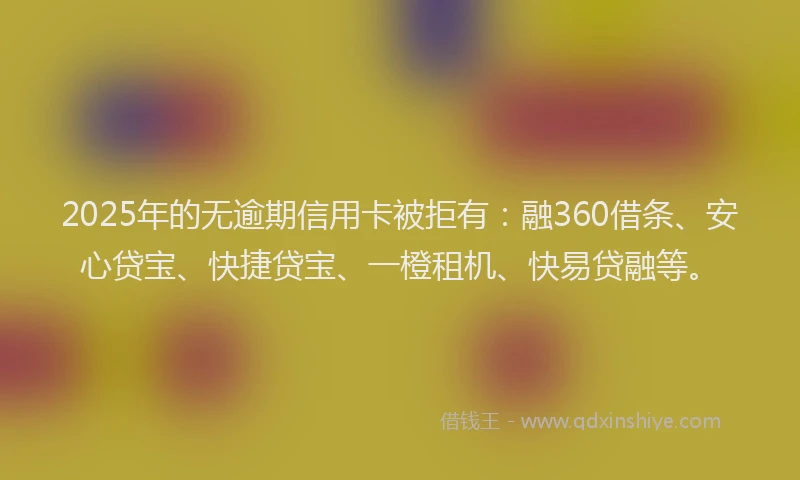 2025年的无逾期信用卡被拒有：融360借条、安心贷宝、快捷贷宝、一橙租机、快易贷融等。