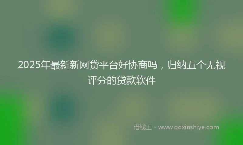 2025年最新新网贷平台好协商吗，归纳五个无视评分的贷款软件