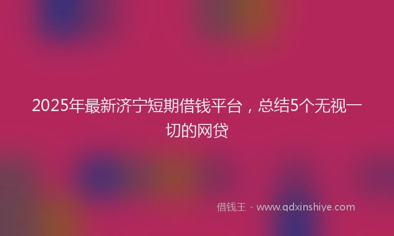 2025年最新济宁短期借钱平台，总结5个无视一切的网贷