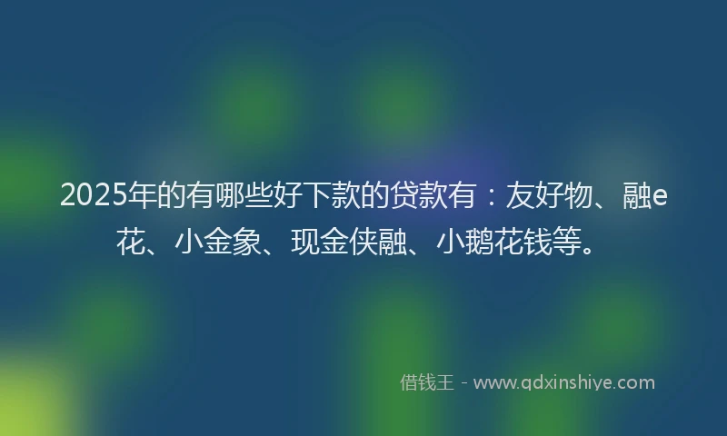 2025年的有哪些好下款的贷款有：友好物、融e花、小金象、现金侠融、小鹅花钱等。