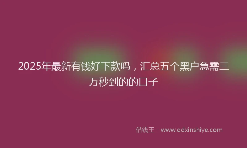 2025年最新有钱好下款吗，汇总五个黑户急需三万秒到的的口子