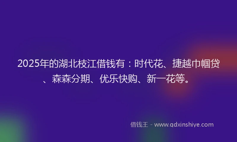 2025年的湖北枝江借钱有：时代花、捷越巾帼贷、森森分期、优乐快购、新一花等。