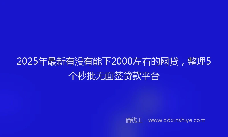 2025年最新有没有能下2000左右的网贷，整理5个秒批无面签贷款平台
