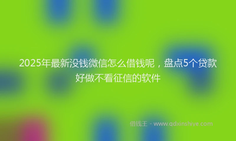 2025年最新没钱微信怎么借钱呢，盘点5个贷款好做不看征信的软件