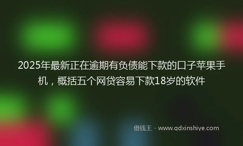 2025年最新正在逾期有负债能下款的口子苹果手机，概括五个网贷容易下款18岁的软件