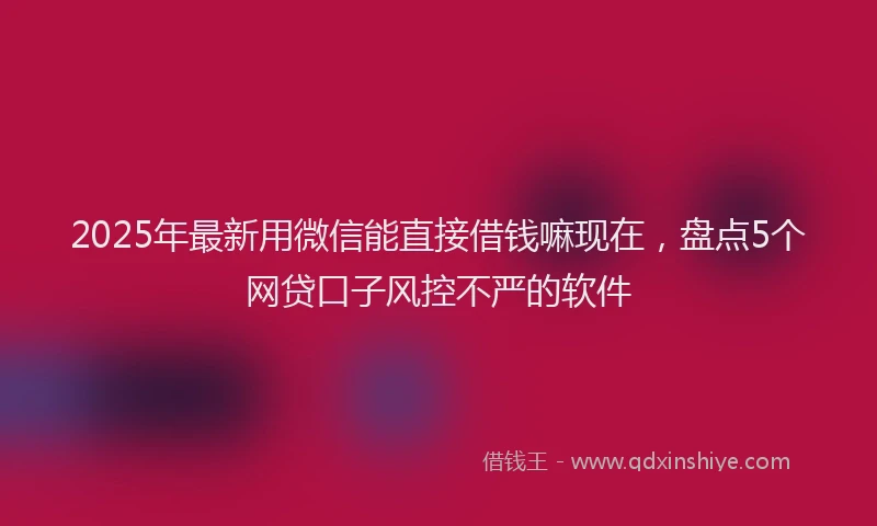 2025年最新用微信能直接借钱嘛现在，盘点5个网贷口子风控不严的软件