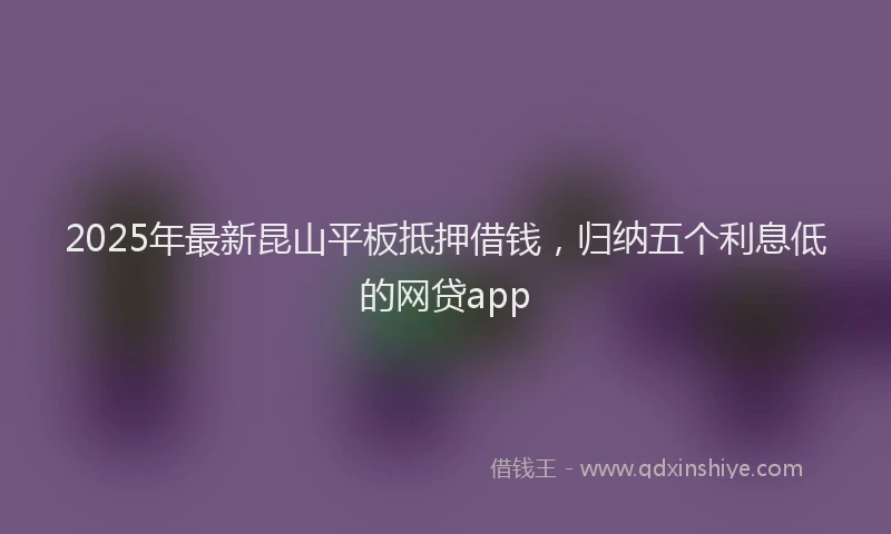 2025年最新昆山平板抵押借钱，归纳五个利息低的网贷app
