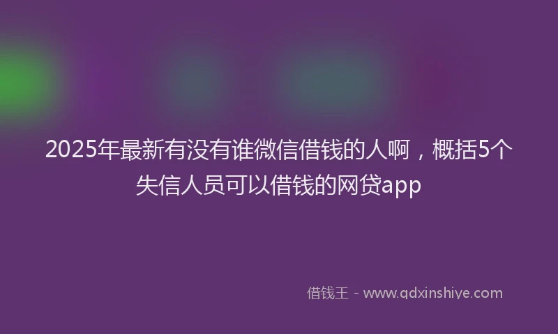 2025年最新有没有谁微信借钱的人啊，概括5个失信人员可以借钱的网贷app