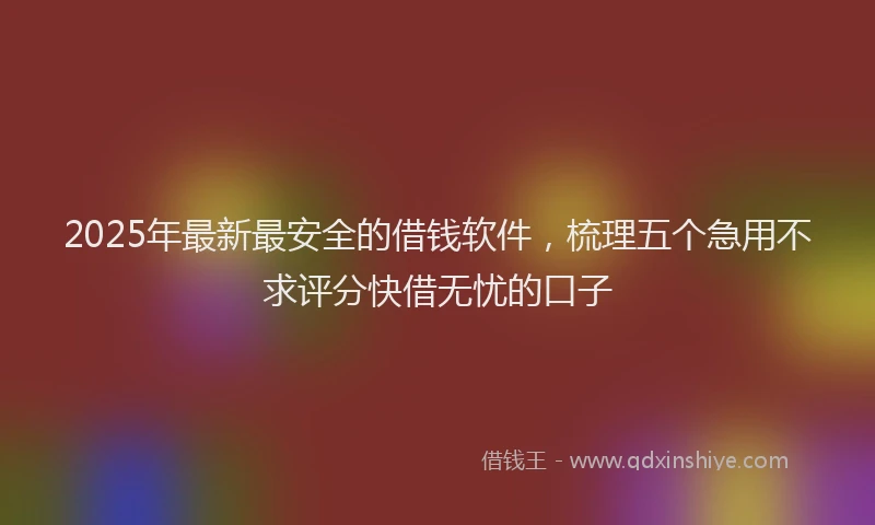 2025年最新最安全的借钱软件，梳理五个急用不求评分快借无忧的口子