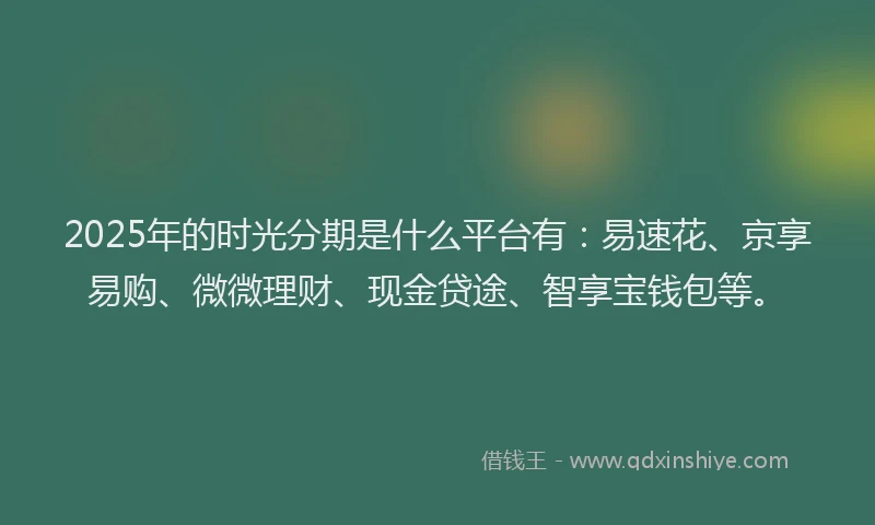 2025年的时光分期是什么平台有：易速花、京享易购、微微理财、现金贷途、智享宝钱包等。