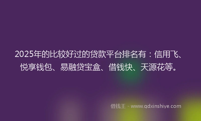 2025年的比较好过的贷款平台排名有：信用飞、悦享钱包、易融贷宝盒、借钱快、天源花等。