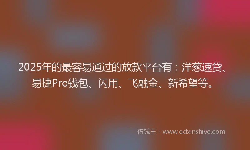 2025年的最容易通过的放款平台有：洋葱速贷、易捷Pro钱包、闪用、飞融金、新希望等。