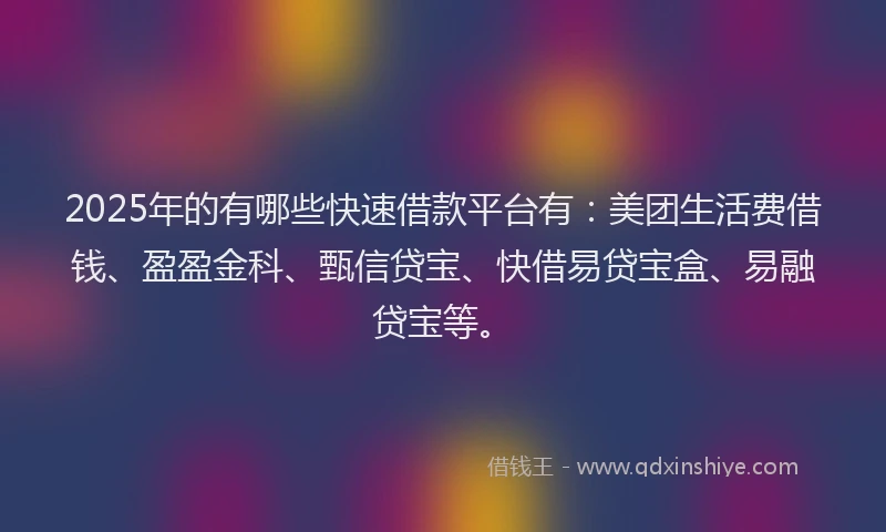 2025年的有哪些快速借款平台有：美团生活费借钱、盈盈金科、甄信贷宝、快借易贷宝盒、易融贷宝等。