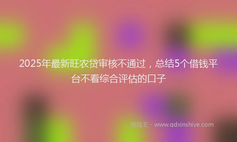 2025年最新旺农贷审核不通过，总结5个借钱平台不看综合评估的口子