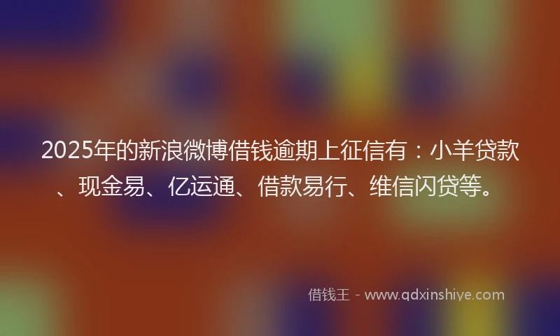 2025年的新浪微博借钱逾期上征信有：小羊贷款、现金易、亿运通、借款易行、维信闪贷等。