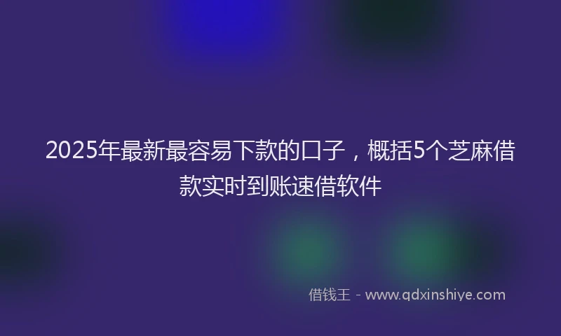 2025年最新最容易下款的口子，概括5个芝麻借款实时到账速借软件