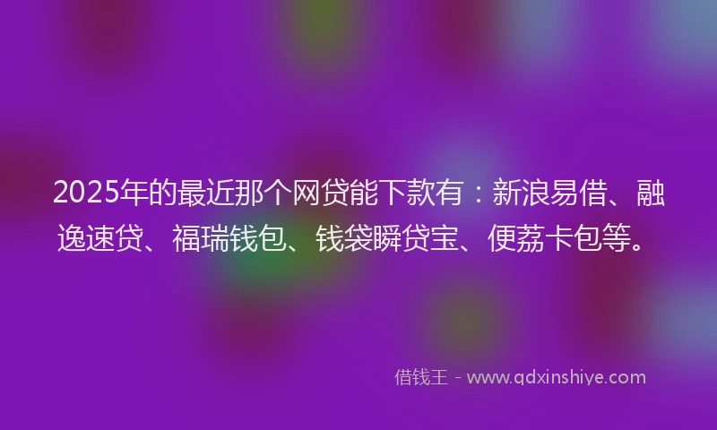 2025年的最近那个网贷能下款有：新浪易借、融逸速贷、福瑞钱包、钱袋瞬贷宝、便荔卡包等。