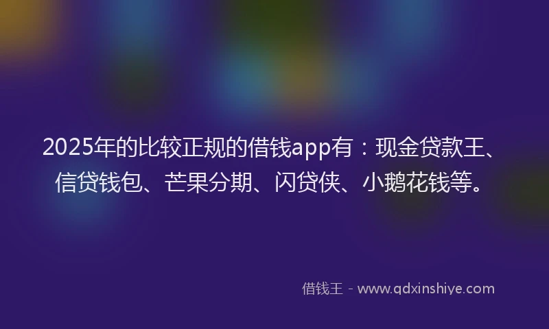 2025年的比较正规的借钱app有：现金贷款王、信贷钱包、芒果分期、闪贷侠、小鹅花钱等。