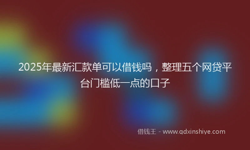 2025年最新汇款单可以借钱吗，整理五个网贷平台门槛低一点的口子