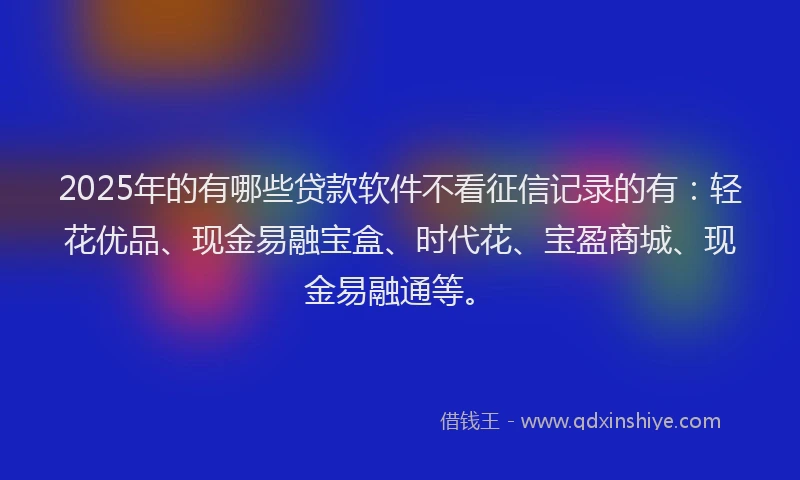 2025年的有哪些贷款软件不看征信记录的有：轻花优品、现金易融宝盒、时代花、宝盈商城、现金易融通等。