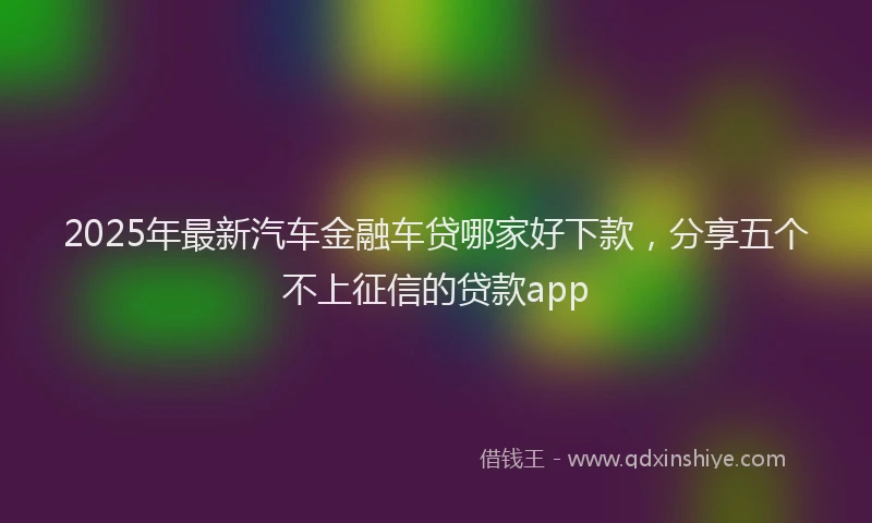 2025年最新汽车金融车贷哪家好下款，分享五个不上征信的贷款app