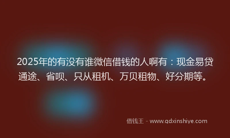 2025年的有没有谁微信借钱的人啊有：现金易贷通途、省呗、只从租机、万贝租物、好分期等。