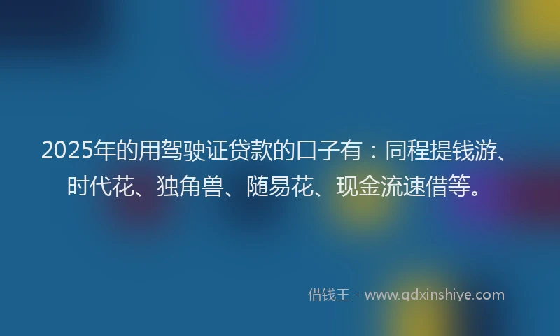 2025年的用驾驶证贷款的口子有：同程提钱游、时代花、独角兽、随易花、现金流速借等。